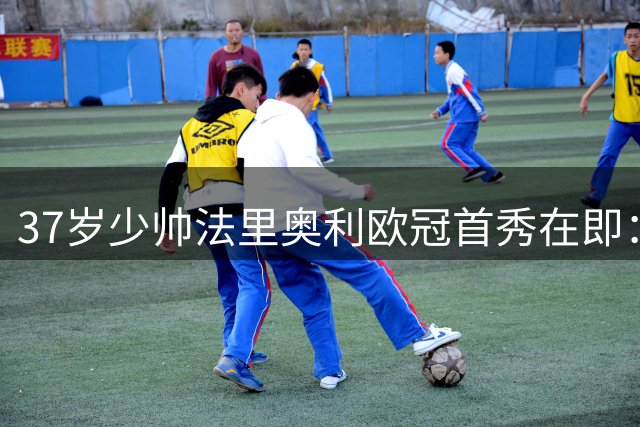 37岁少帅法里奥利欧冠首秀在即：从门将到波尔图主帅的蜕变之路